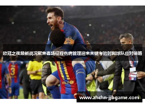 欧冠之夜最新战况聚焦客场征程伤病管理迎来关键考验时刻球队应对策略 欧冠之夜最新战况聚焦客场征程伤病管理迎来关键考验时刻球队应对策略