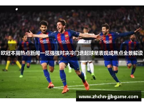 欧冠本周热点新闻一览强强对决冷门迭起球星表现成焦点全景解读 欧冠本周热点新闻一览强强对决冷门迭起球星表现成焦点全景解读