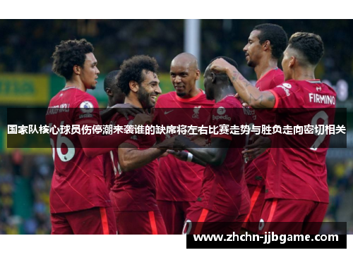 国家队核心球员伤停潮来袭谁的缺席将左右比赛走势与胜负走向密切相关 国家队核心球员伤停潮来袭谁的缺席将左右比赛走势与胜负走向密切相关