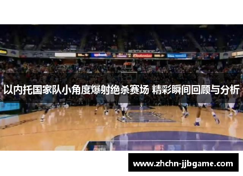 以内托国家队小角度爆射绝杀赛场 精彩瞬间回顾与分析 以内托国家队小角度爆射绝杀赛场 精彩瞬间回顾与分析