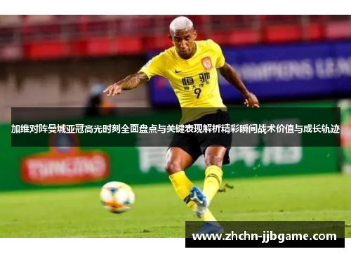 加维对阵曼城亚冠高光时刻全面盘点与关键表现解析精彩瞬间战术价值与成长轨迹 加维对阵曼城亚冠高光时刻全面盘点与关键表现解析精彩瞬间战术价值与成长轨迹