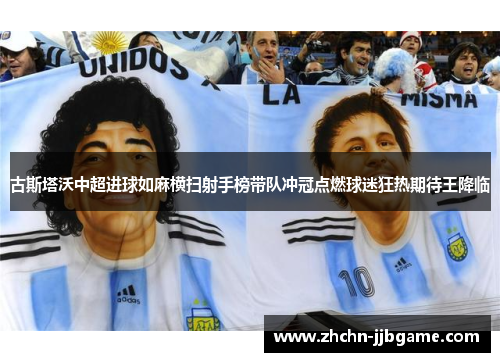 古斯塔沃中超进球如麻横扫射手榜带队冲冠点燃球迷狂热期待王降临 古斯塔沃中超进球如麻横扫射手榜带队冲冠点燃球迷狂热期待王降临