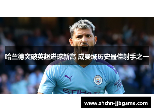 哈兰德突破英超进球新高 成曼城历史最佳射手之一