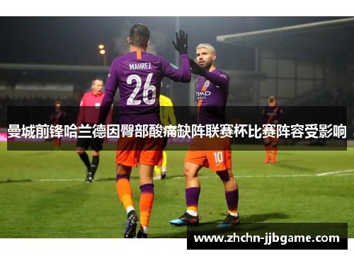 曼城前锋哈兰德因臀部酸痛缺阵联赛杯比赛阵容受影响 曼城前锋哈兰德因臀部酸痛缺阵联赛杯比赛阵容受影响