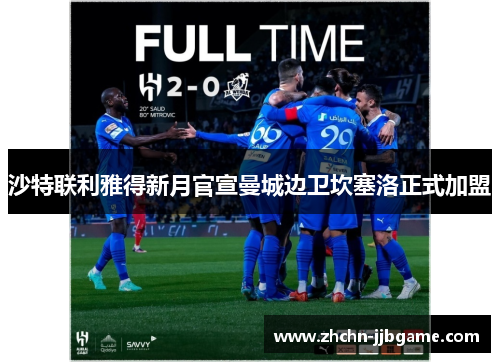 沙特联利雅得新月官宣曼城边卫坎塞洛正式加盟 沙特联利雅得新月官宣曼城边卫坎塞洛正式加盟