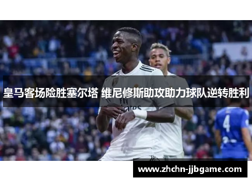 皇马客场险胜塞尔塔 维尼修斯助攻助力球队逆转胜利 皇马客场险胜塞尔塔 维尼修斯助攻助力球队逆转胜利