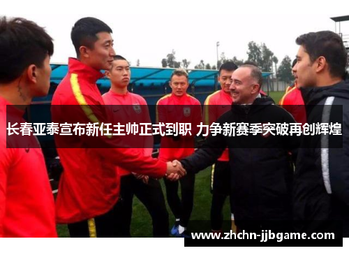 长春亚泰宣布新任主帅正式到职 力争新赛季突破再创辉煌 长春亚泰宣布新任主帅正式到职 力争新赛季突破再创辉煌