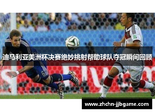 迪马利亚美洲杯决赛绝妙挑射帮助球队夺冠瞬间回顾 迪马利亚美洲杯决赛绝妙挑射帮助球队夺冠瞬间回顾