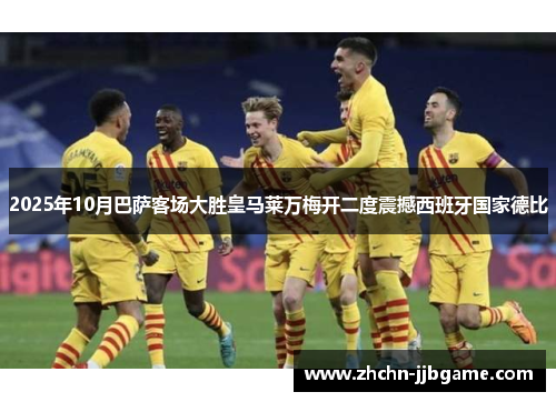 2025年10月巴萨客场大胜皇马莱万梅开二度震撼西班牙国家德比 2025年10月巴萨客场大胜皇马莱万梅开二度震撼西班牙国家德比