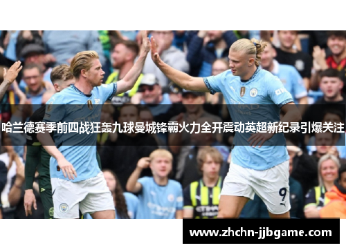 哈兰德赛季前四战狂轰九球曼城锋霸火力全开震动英超新纪录引爆关注