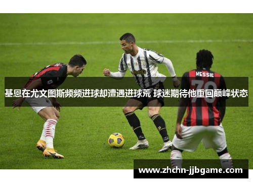 基恩在尤文图斯频频进球却遭遇进球荒 球迷期待他重回巅峰状态
