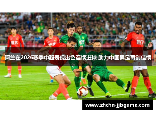 阿兰在2026赛季中超表现出色连续进球 助力中国男足再创佳绩 阿兰在2026赛季中超表现出色连续进球 助力中国男足再创佳绩
