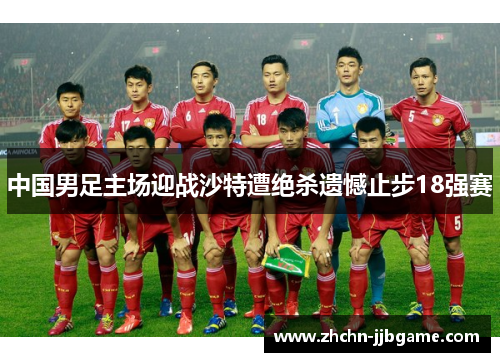 中国男足主场迎战沙特遭绝杀遗憾止步18强赛 中国男足主场迎战沙特遭绝杀遗憾止步18强赛