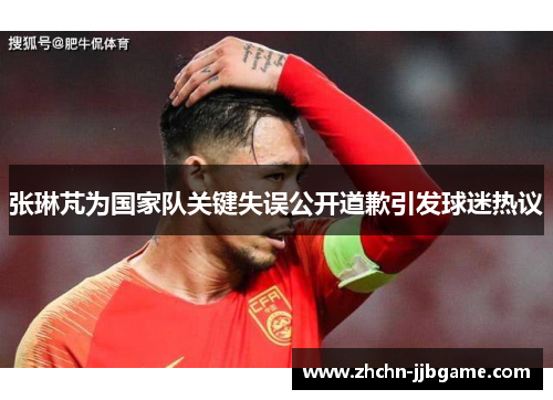 张琳芃为国家队关键失误公开道歉引发球迷热议 张琳芃为国家队关键失误公开道歉引发球迷热议